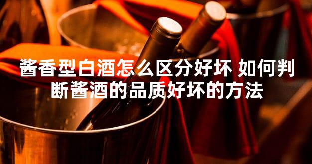 酱香型白酒怎么区分好坏 如何判断酱酒的品质好坏的方法